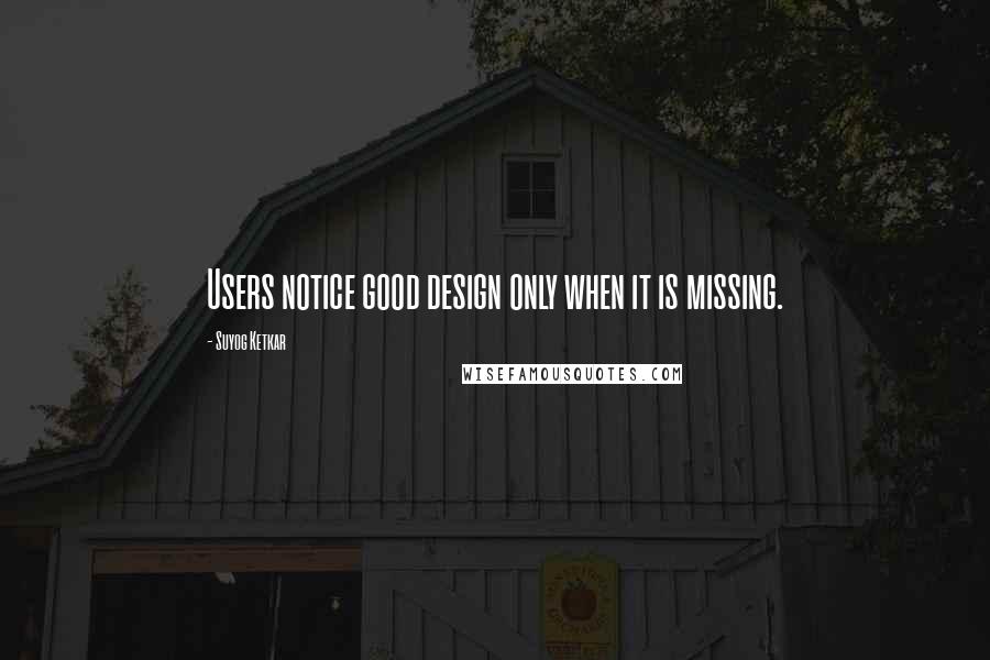 Suyog Ketkar Quotes: Users notice good design only when it is missing.