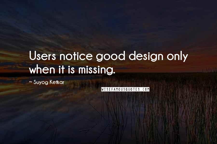 Suyog Ketkar Quotes: Users notice good design only when it is missing.