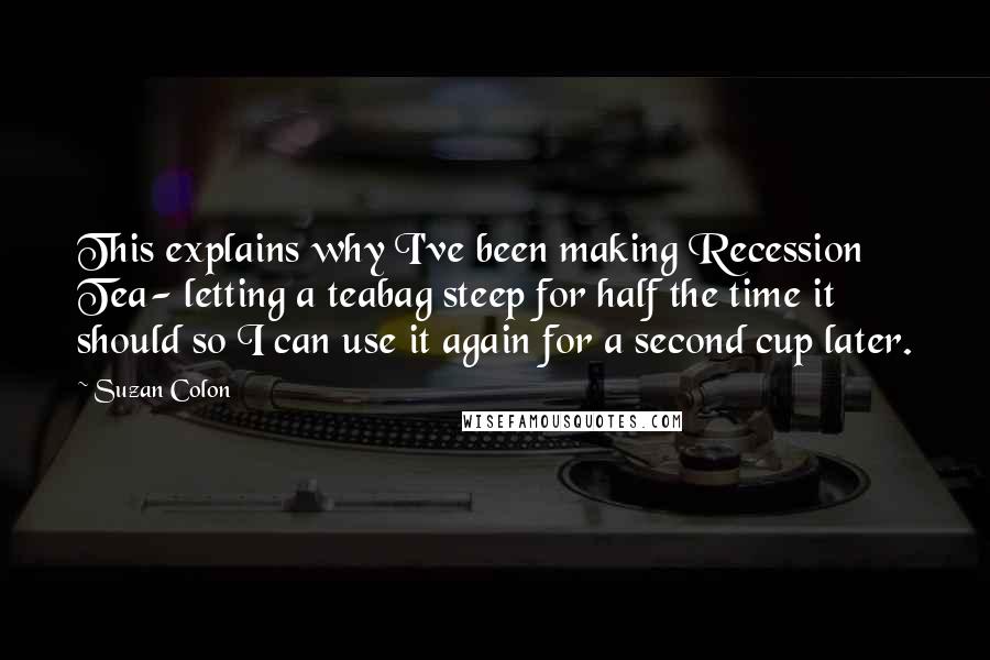 Suzan Colon Quotes: This explains why I've been making Recession Tea- letting a teabag steep for half the time it should so I can use it again for a second cup later.