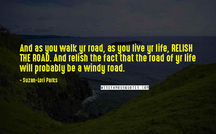 Suzan-Lori Parks Quotes: And as you walk yr road, as you live yr life, RELISH THE ROAD. And relish the fact that the road of yr life will probably be a windy road.