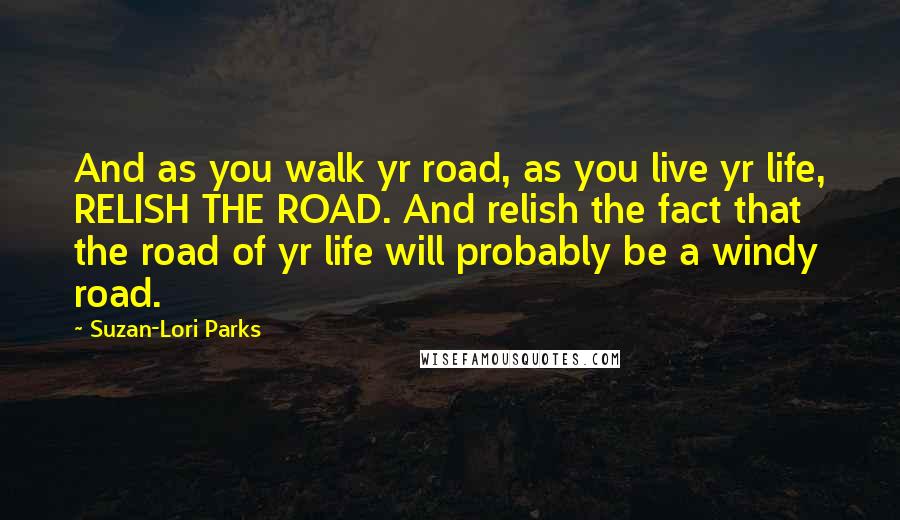 Suzan-Lori Parks Quotes: And as you walk yr road, as you live yr life, RELISH THE ROAD. And relish the fact that the road of yr life will probably be a windy road.