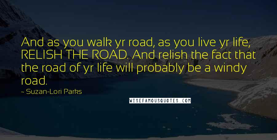 Suzan-Lori Parks Quotes: And as you walk yr road, as you live yr life, RELISH THE ROAD. And relish the fact that the road of yr life will probably be a windy road.