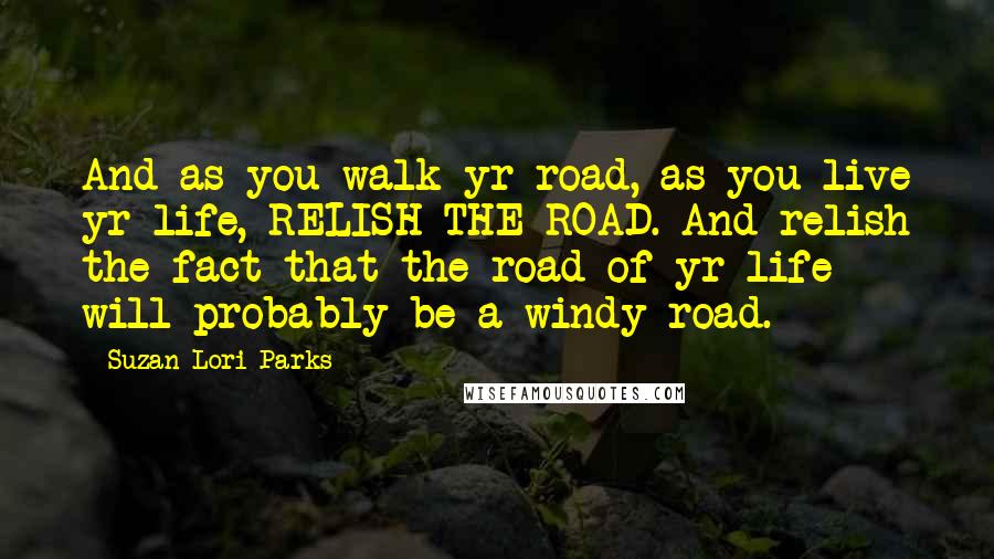 Suzan-Lori Parks Quotes: And as you walk yr road, as you live yr life, RELISH THE ROAD. And relish the fact that the road of yr life will probably be a windy road.