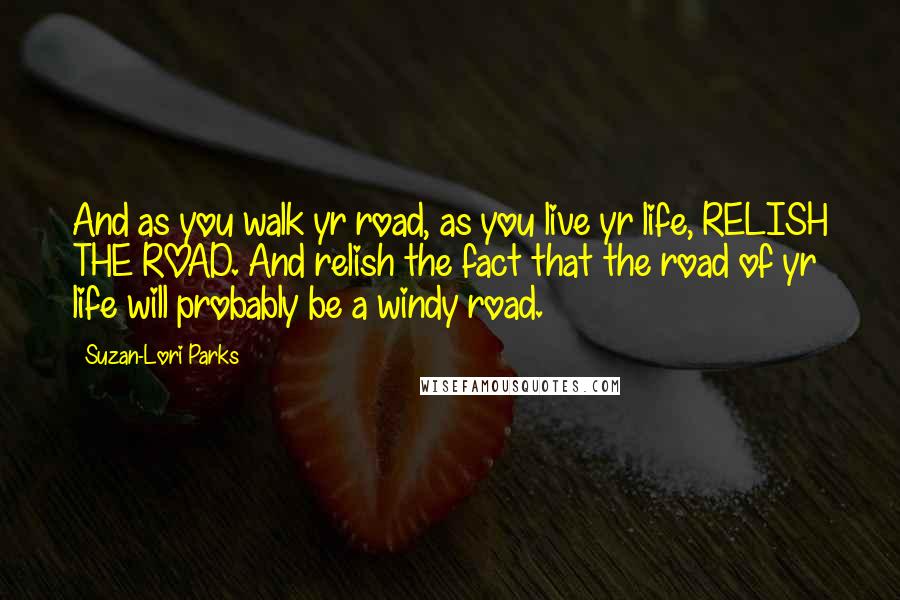 Suzan-Lori Parks Quotes: And as you walk yr road, as you live yr life, RELISH THE ROAD. And relish the fact that the road of yr life will probably be a windy road.