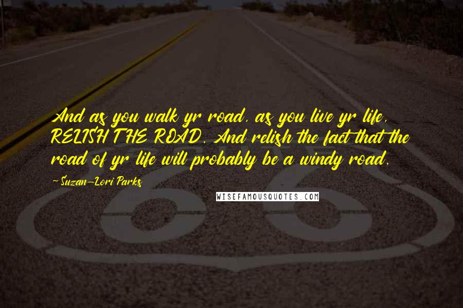 Suzan-Lori Parks Quotes: And as you walk yr road, as you live yr life, RELISH THE ROAD. And relish the fact that the road of yr life will probably be a windy road.