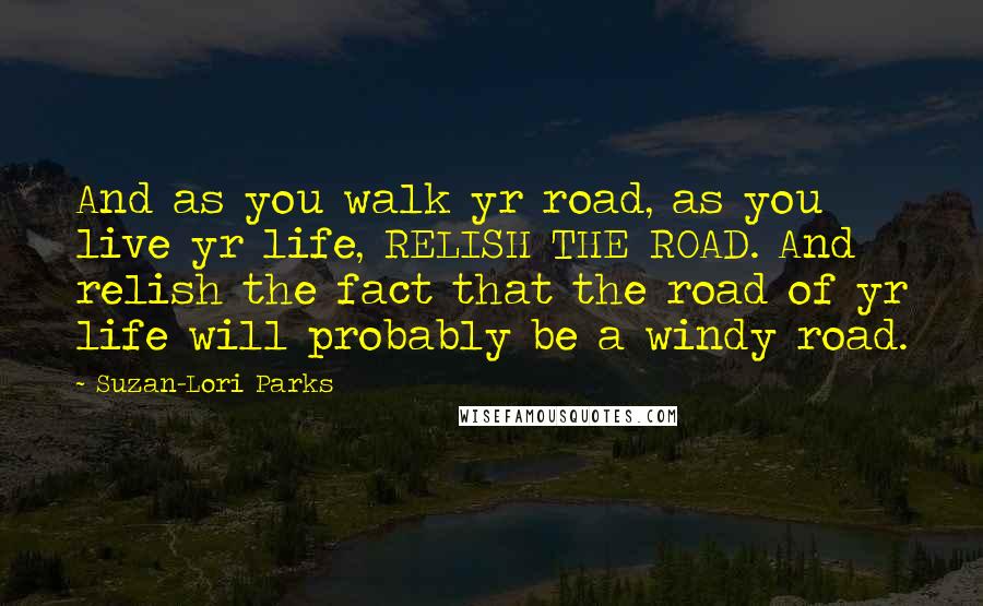 Suzan-Lori Parks Quotes: And as you walk yr road, as you live yr life, RELISH THE ROAD. And relish the fact that the road of yr life will probably be a windy road.