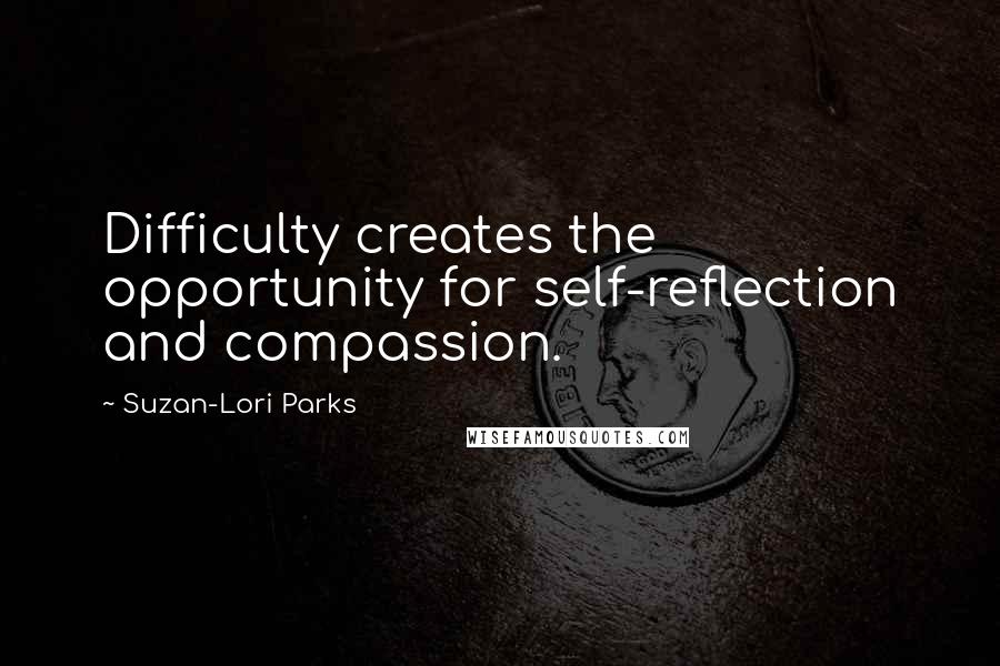 Suzan-Lori Parks Quotes: Difficulty creates the opportunity for self-reflection and compassion.