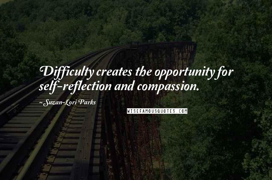 Suzan-Lori Parks Quotes: Difficulty creates the opportunity for self-reflection and compassion.