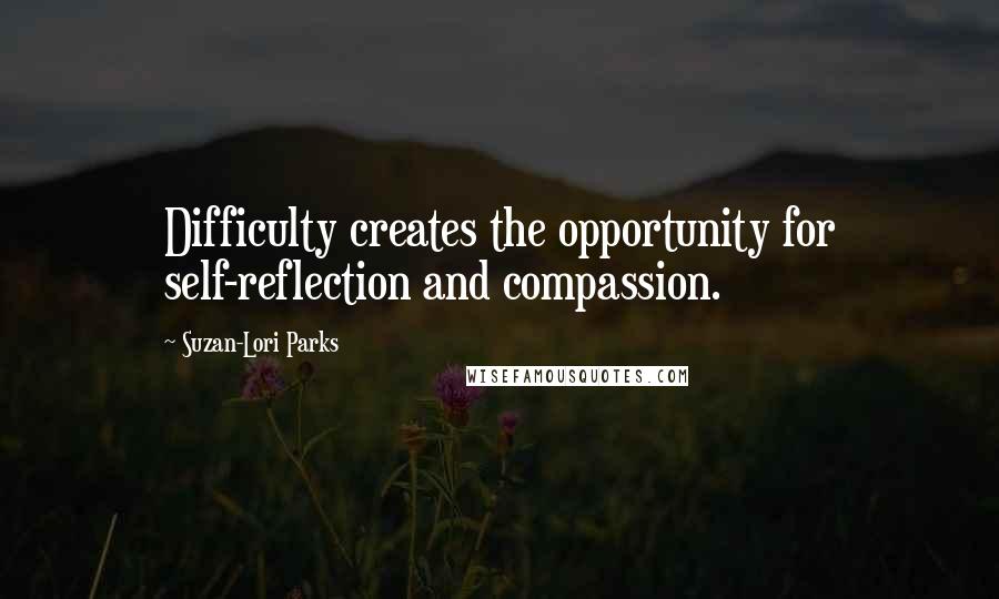 Suzan-Lori Parks Quotes: Difficulty creates the opportunity for self-reflection and compassion.