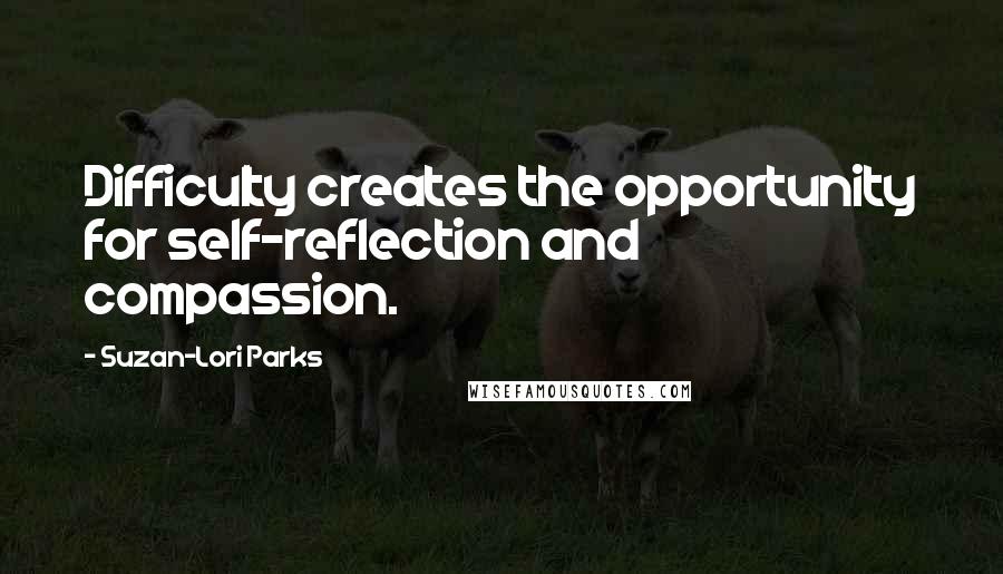 Suzan-Lori Parks Quotes: Difficulty creates the opportunity for self-reflection and compassion.