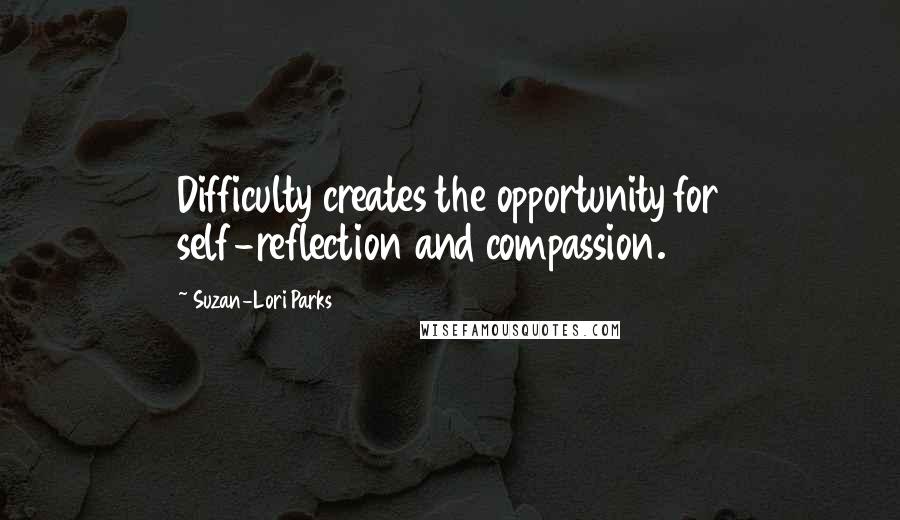 Suzan-Lori Parks Quotes: Difficulty creates the opportunity for self-reflection and compassion.