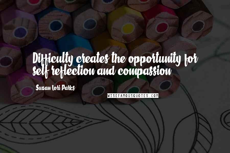 Suzan-Lori Parks Quotes: Difficulty creates the opportunity for self-reflection and compassion.