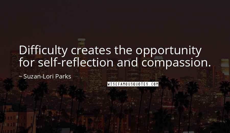 Suzan-Lori Parks Quotes: Difficulty creates the opportunity for self-reflection and compassion.