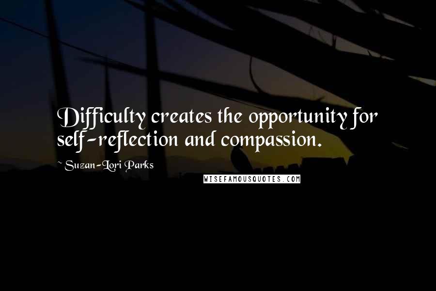 Suzan-Lori Parks Quotes: Difficulty creates the opportunity for self-reflection and compassion.