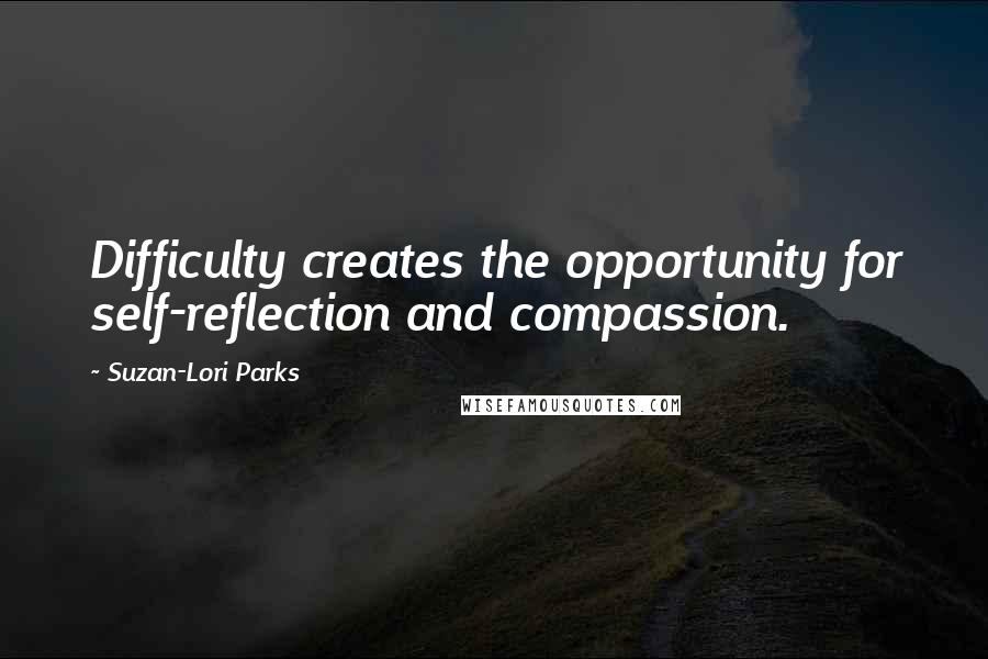 Suzan-Lori Parks Quotes: Difficulty creates the opportunity for self-reflection and compassion.