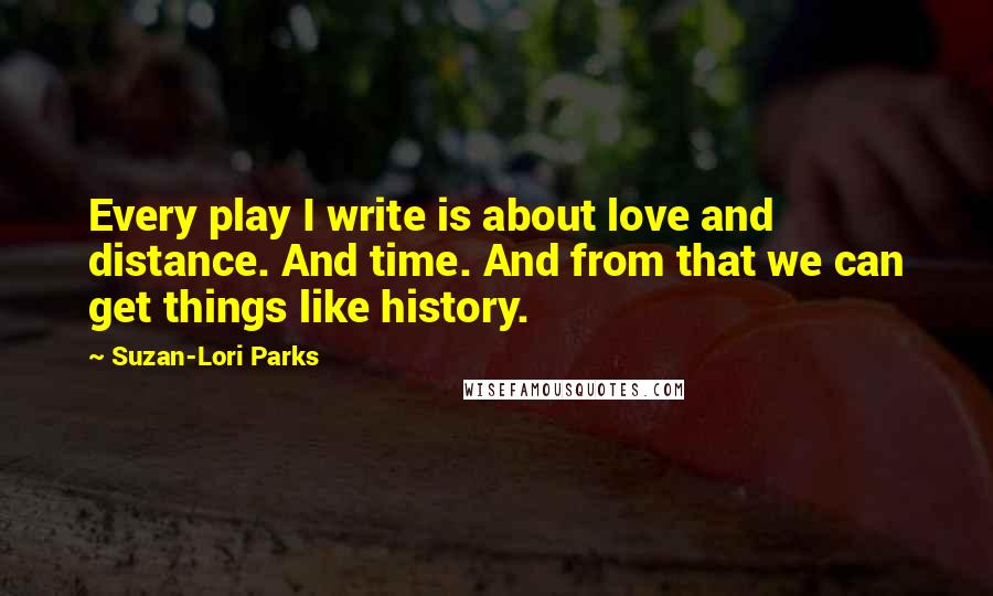 Suzan-Lori Parks Quotes: Every play I write is about love and distance. And time. And from that we can get things like history.