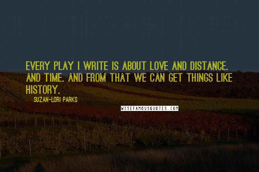 Suzan-Lori Parks Quotes: Every play I write is about love and distance. And time. And from that we can get things like history.