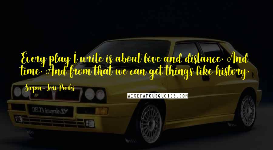 Suzan-Lori Parks Quotes: Every play I write is about love and distance. And time. And from that we can get things like history.