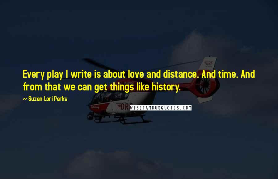 Suzan-Lori Parks Quotes: Every play I write is about love and distance. And time. And from that we can get things like history.
