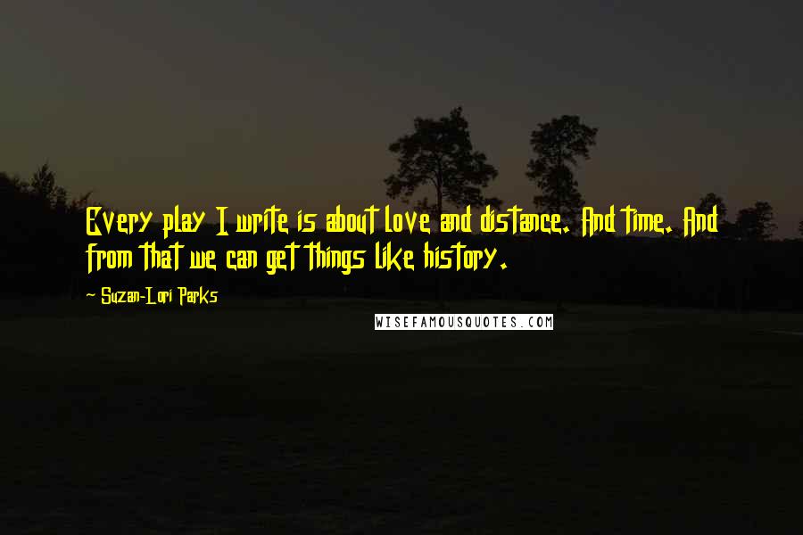 Suzan-Lori Parks Quotes: Every play I write is about love and distance. And time. And from that we can get things like history.