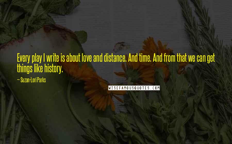 Suzan-Lori Parks Quotes: Every play I write is about love and distance. And time. And from that we can get things like history.