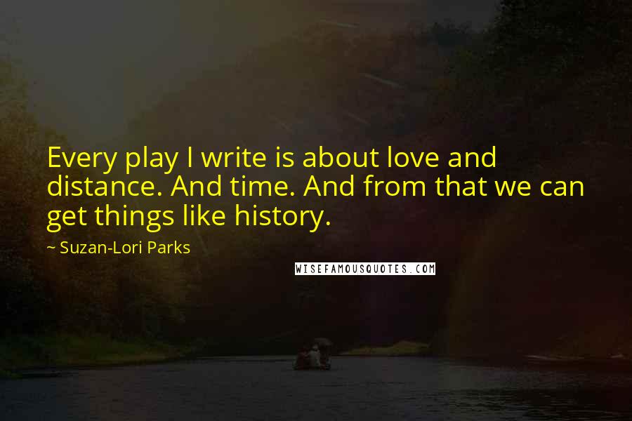 Suzan-Lori Parks Quotes: Every play I write is about love and distance. And time. And from that we can get things like history.