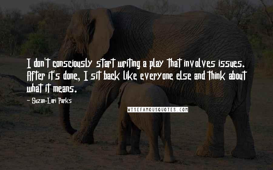 Suzan-Lori Parks Quotes: I don't consciously start writing a play that involves issues. After it's done, I sit back like everyone else and think about what it means.