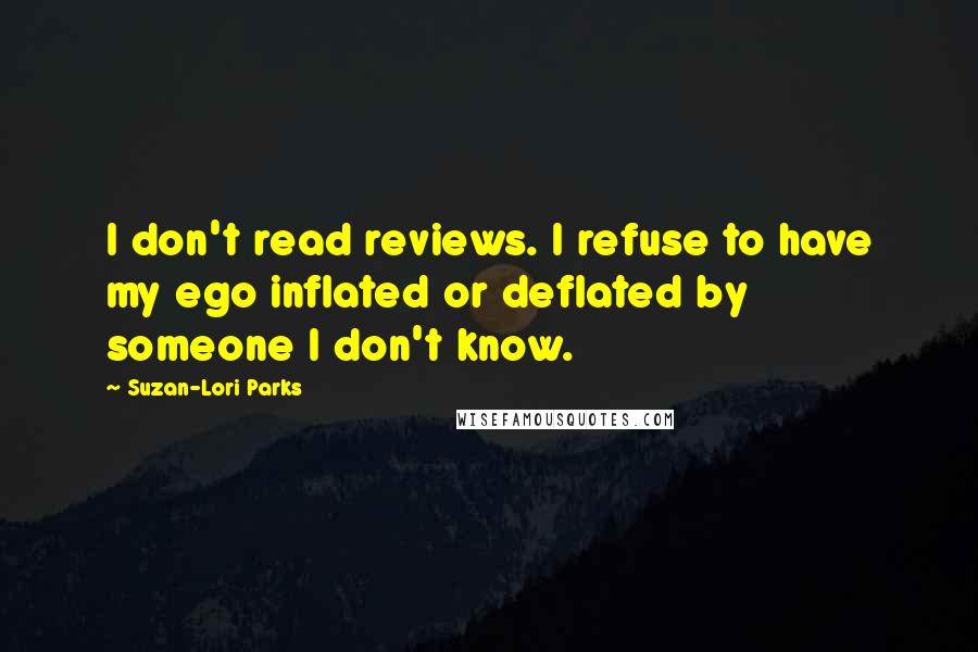 Suzan-Lori Parks Quotes: I don't read reviews. I refuse to have my ego inflated or deflated by someone I don't know.