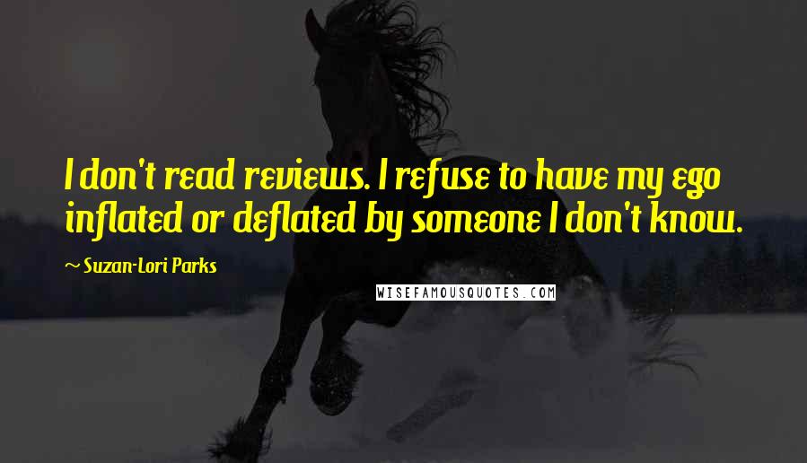 Suzan-Lori Parks Quotes: I don't read reviews. I refuse to have my ego inflated or deflated by someone I don't know.