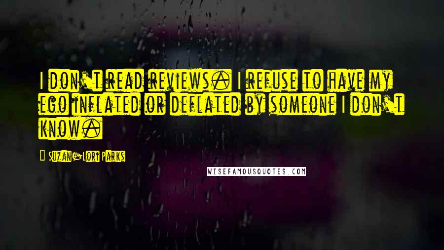 Suzan-Lori Parks Quotes: I don't read reviews. I refuse to have my ego inflated or deflated by someone I don't know.