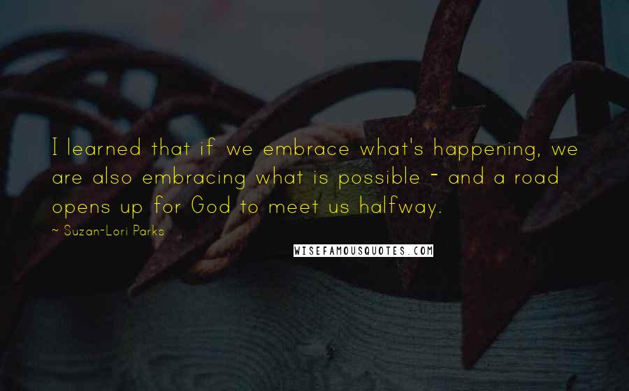 Suzan-Lori Parks Quotes: I learned that if we embrace what's happening, we are also embracing what is possible - and a road opens up for God to meet us halfway.