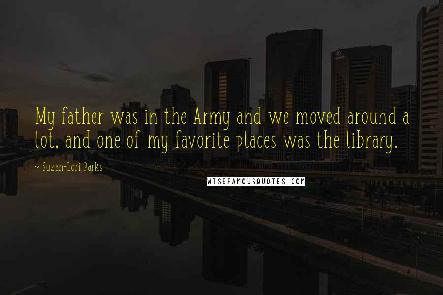 Suzan-Lori Parks Quotes: My father was in the Army and we moved around a lot, and one of my favorite places was the library.