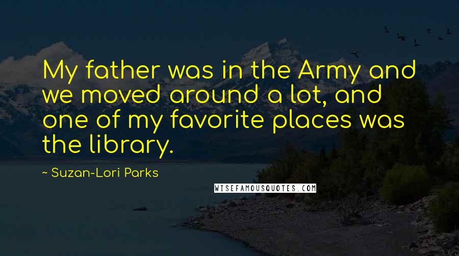 Suzan-Lori Parks Quotes: My father was in the Army and we moved around a lot, and one of my favorite places was the library.