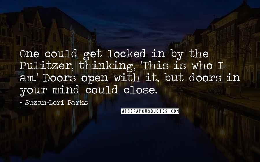 Suzan-Lori Parks Quotes: One could get locked in by the Pulitzer, thinking, 'This is who I am.' Doors open with it, but doors in your mind could close.