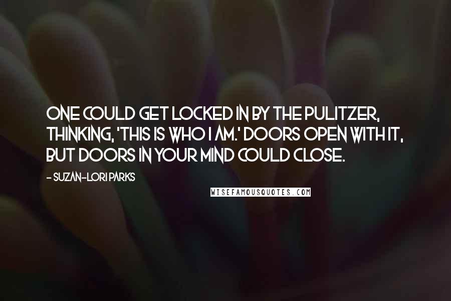 Suzan-Lori Parks Quotes: One could get locked in by the Pulitzer, thinking, 'This is who I am.' Doors open with it, but doors in your mind could close.