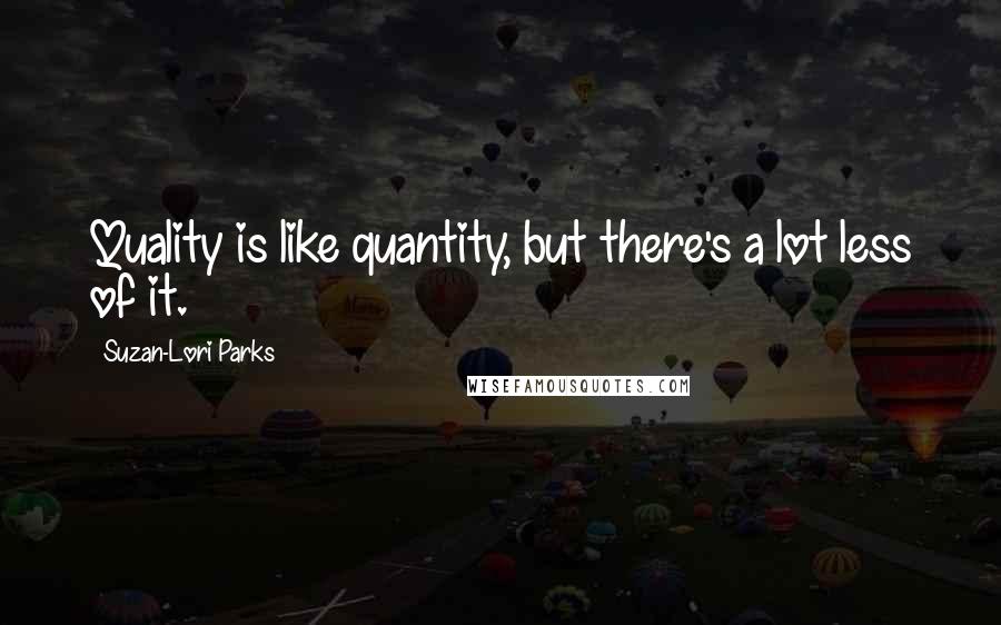 Suzan-Lori Parks Quotes: Quality is like quantity, but there's a lot less of it.