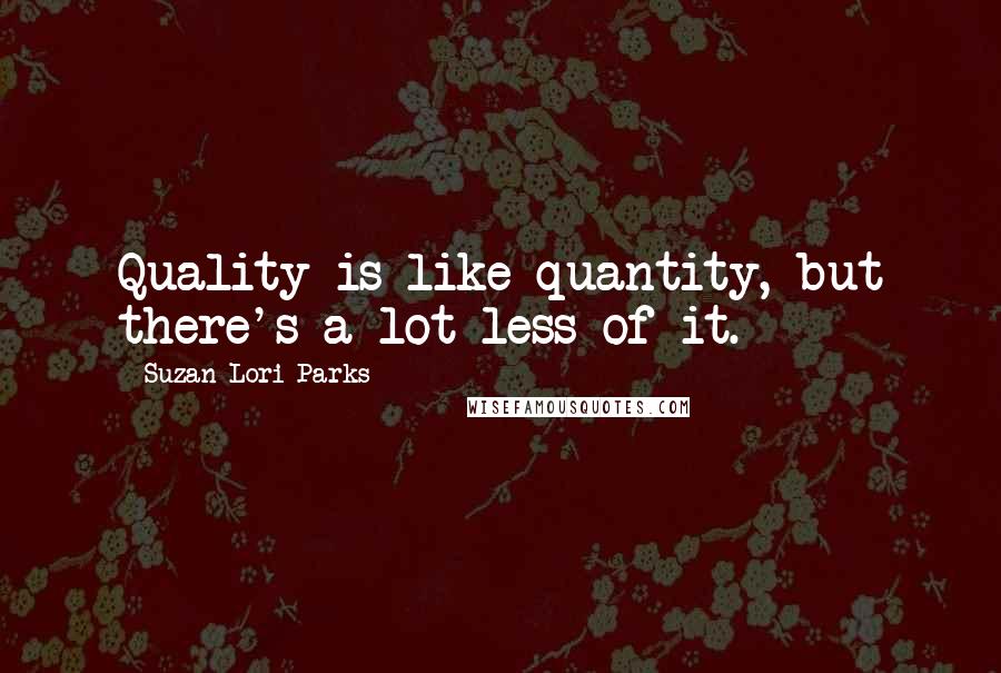 Suzan-Lori Parks Quotes: Quality is like quantity, but there's a lot less of it.