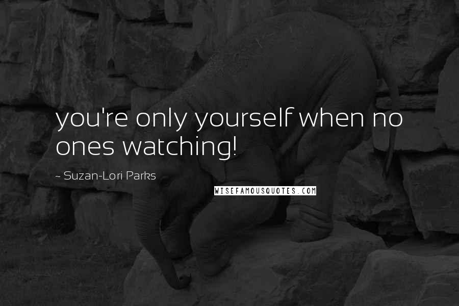 Suzan-Lori Parks Quotes: you're only yourself when no ones watching!
