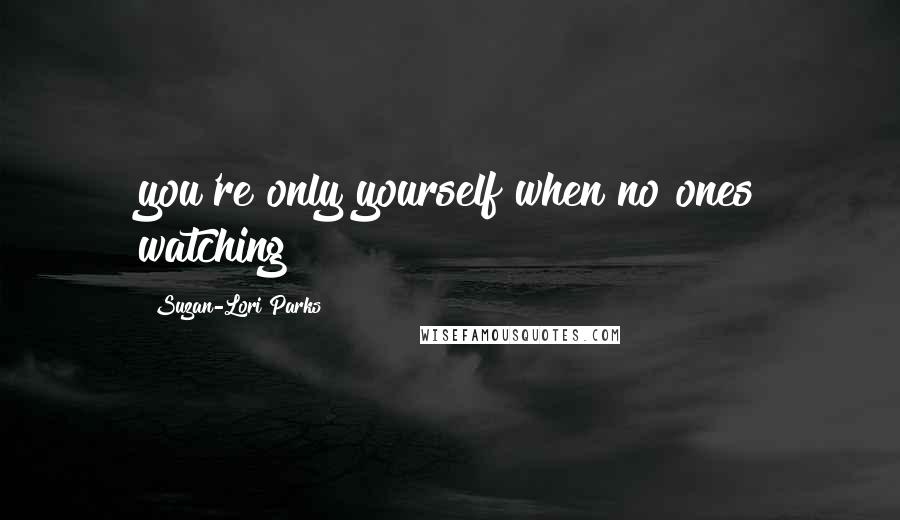 Suzan-Lori Parks Quotes: you're only yourself when no ones watching!