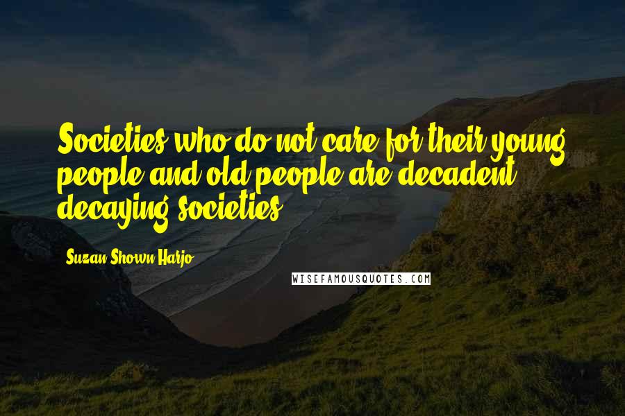 Suzan Shown Harjo Quotes: Societies who do not care for their young people and old people are decadent, decaying societies.