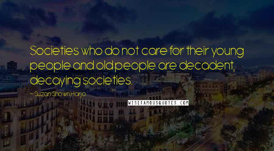 Suzan Shown Harjo Quotes: Societies who do not care for their young people and old people are decadent, decaying societies.