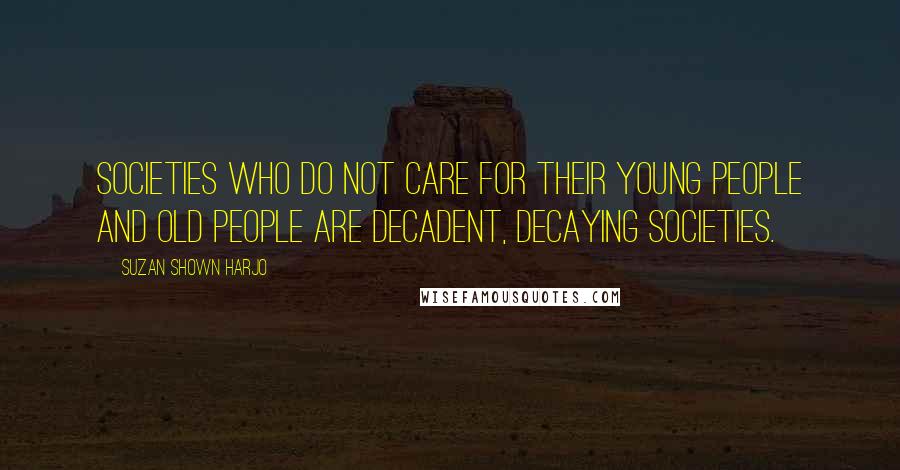 Suzan Shown Harjo Quotes: Societies who do not care for their young people and old people are decadent, decaying societies.