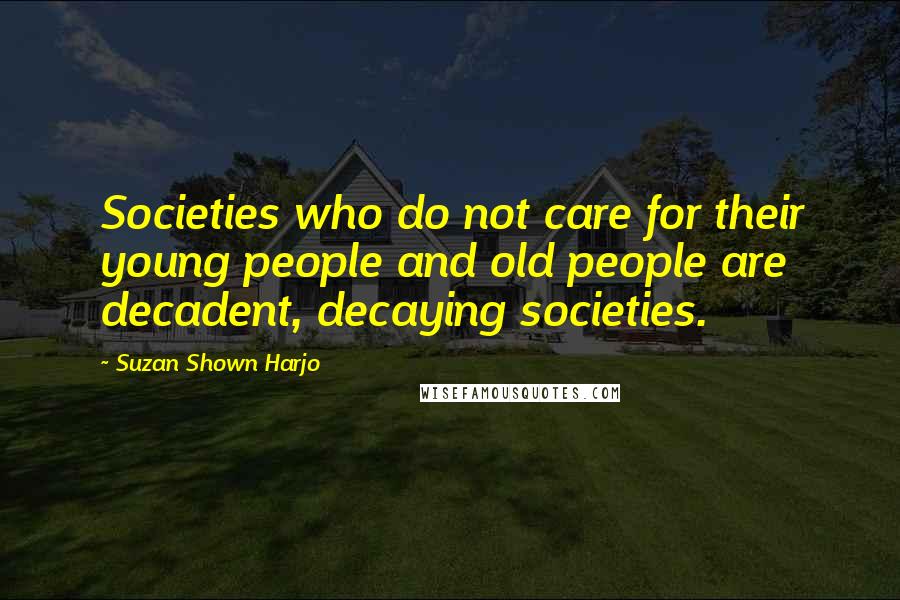 Suzan Shown Harjo Quotes: Societies who do not care for their young people and old people are decadent, decaying societies.