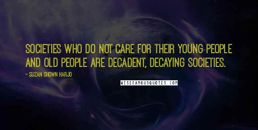 Suzan Shown Harjo Quotes: Societies who do not care for their young people and old people are decadent, decaying societies.