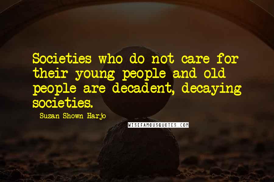 Suzan Shown Harjo Quotes: Societies who do not care for their young people and old people are decadent, decaying societies.