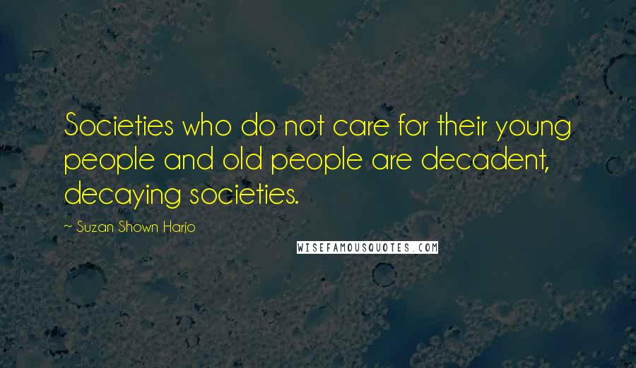 Suzan Shown Harjo Quotes: Societies who do not care for their young people and old people are decadent, decaying societies.