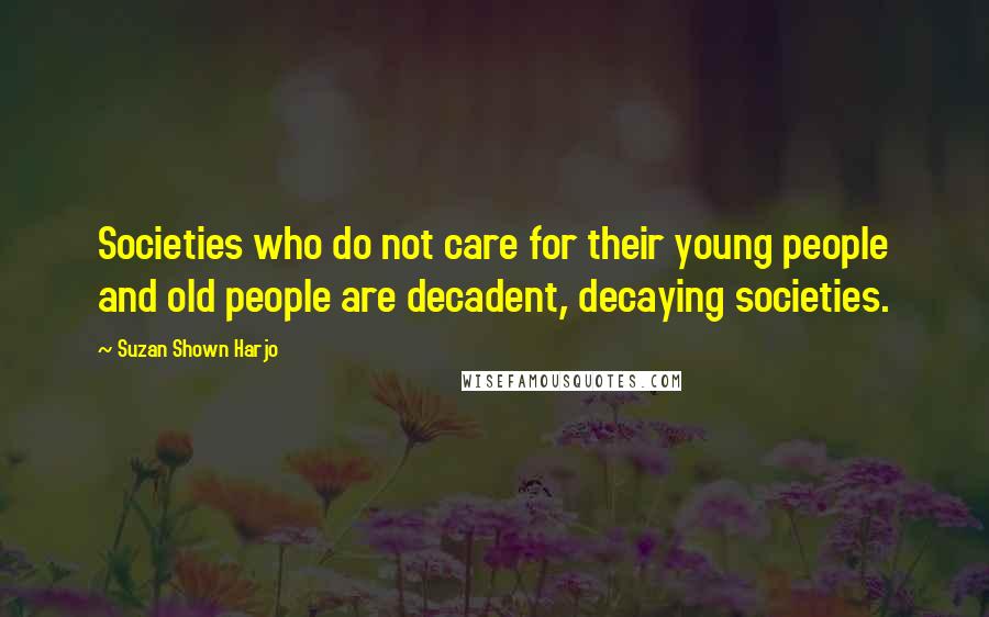 Suzan Shown Harjo Quotes: Societies who do not care for their young people and old people are decadent, decaying societies.