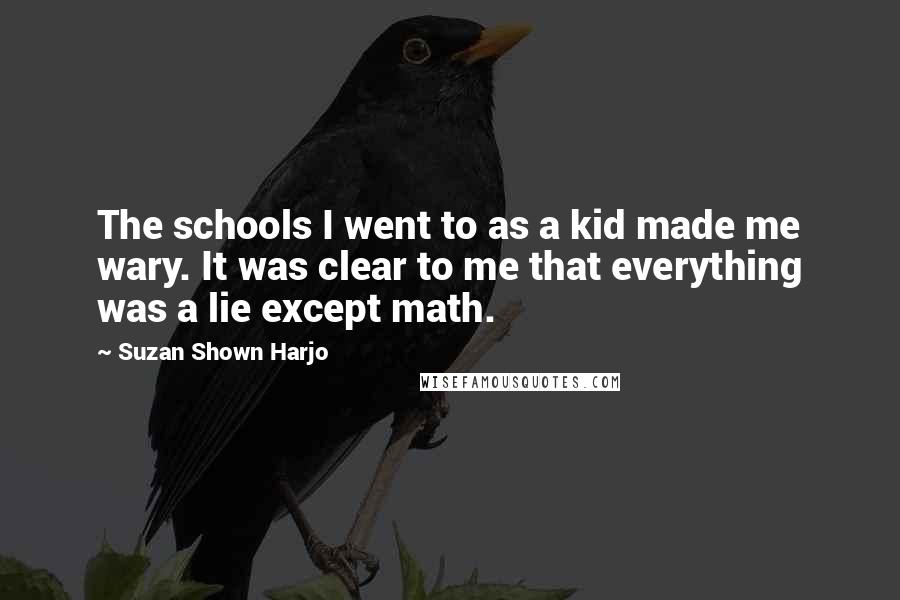 Suzan Shown Harjo Quotes: The schools I went to as a kid made me wary. It was clear to me that everything was a lie except math.