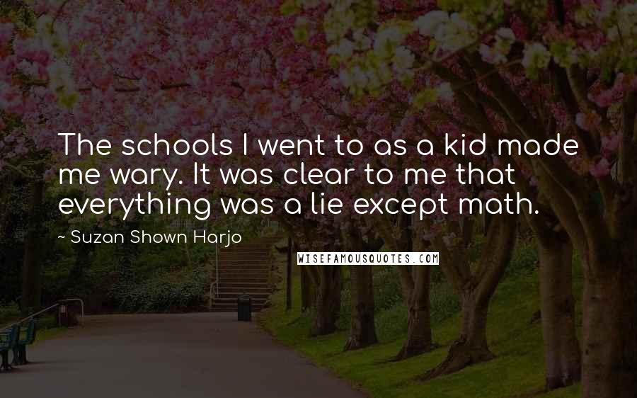 Suzan Shown Harjo Quotes: The schools I went to as a kid made me wary. It was clear to me that everything was a lie except math.