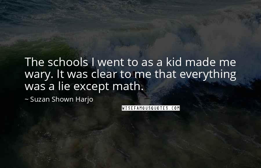 Suzan Shown Harjo Quotes: The schools I went to as a kid made me wary. It was clear to me that everything was a lie except math.